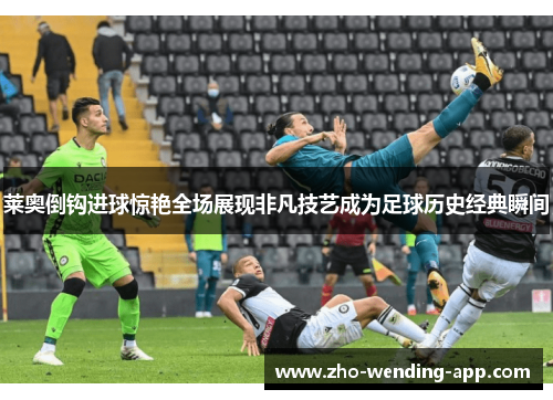 莱奥倒钩进球惊艳全场展现非凡技艺成为足球历史经典瞬间