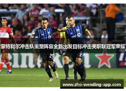 蒙特利尔冲击队重塑阵容全新出发目标冲击美职联冠军荣耀