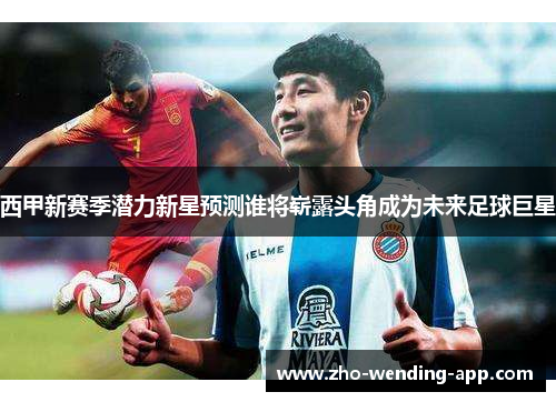 西甲新赛季潜力新星预测谁将崭露头角成为未来足球巨星