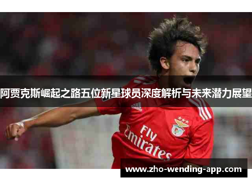 阿贾克斯崛起之路五位新星球员深度解析与未来潜力展望