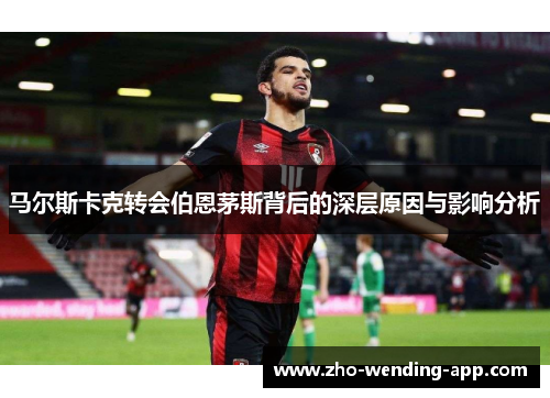 马尔斯卡克转会伯恩茅斯背后的深层原因与影响分析