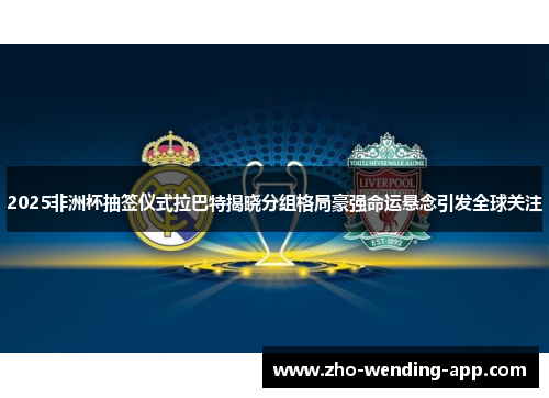 2025非洲杯抽签仪式拉巴特揭晓分组格局豪强命运悬念引发全球关注