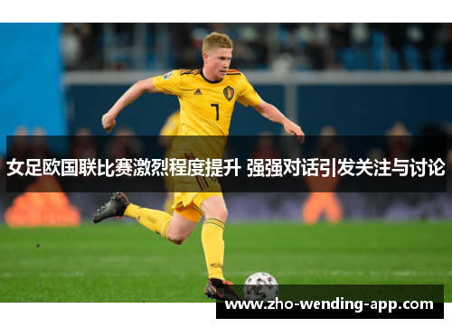 女足欧国联比赛激烈程度提升 强强对话引发关注与讨论