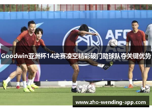 Goodwin亚洲杯14决赛凌空精彩破门助球队夺关键优势