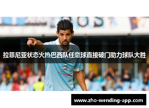 拉菲尼亚状态火热巴西队任意球直接破门助力球队大胜