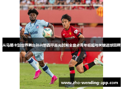 从马略卡到世界舞台孙兴慜西甲高光时刻全盘点青年崛起与关键进球回顾